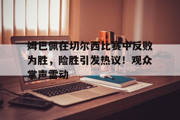 包含姆巴佩在切尔西比赛中反败为胜，险胜引发热议！观众掌声雷动的词条-九游app