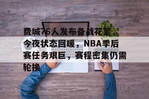 费城76人发布备战花絮，今夜状态回暖，NBA季后赛任务艰巨，赛程密集仍需轮换的简单介绍