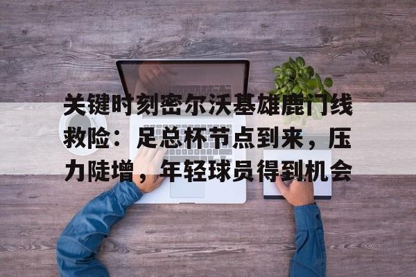 关键时刻密尔沃基雄鹿门线救险：足总杯节点到来，压力陡增，年轻球员得到机会的简单介绍-九游网页版