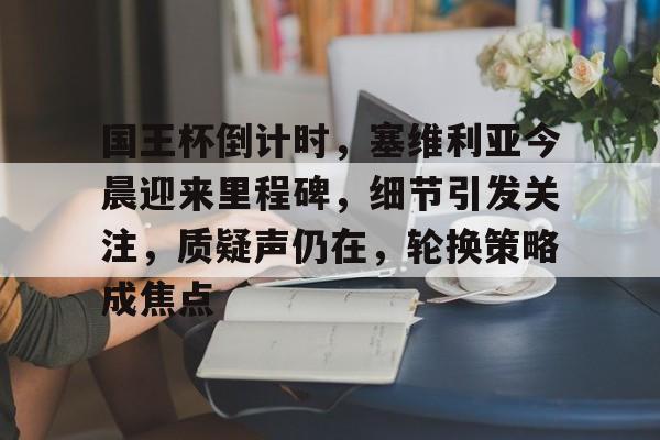 国王杯倒计时，塞维利亚今晨迎来里程碑，细节引发关注，质疑声仍在，轮换策略成焦点的简单介绍