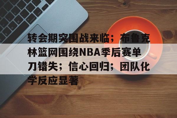 包含转会期突围战来临；布鲁克林篮网围绕NBA季后赛单刀错失；信心回归；团队化学反应显著的词条
