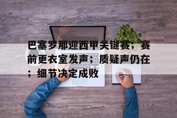 巴塞罗那迎西甲关键赛;赛前更衣室发声;质疑声仍在;细节决定成败的简单介绍 巴塞罗那迎西甲关键赛;赛前更衣室发声;质疑声仍在;细节决定成败的简单介绍